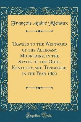 Cover of Travels to the Westward of the Allegany Mountains, in the States of the Ohio, Kentucky, and Tennessee, in the Year 1802 (Classic Reprint)