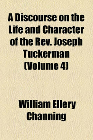 Cover of A Discourse on the Life and Character of the REV. Joseph Tuckerman Volume 4