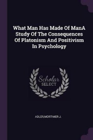 Cover of What Man Has Made of Mana Study of the Consequences of Platonism and Positivism in Psychology