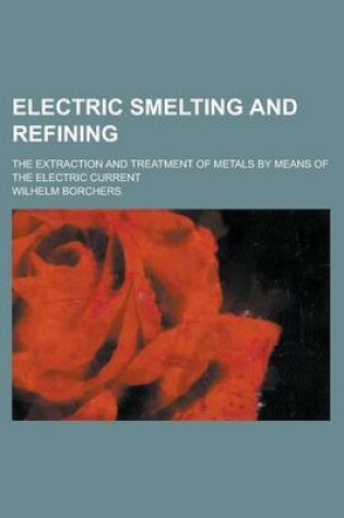 Cover of Electric Smelting and Refining; The Extraction and Treatment of Metals by Means of the Electric Current