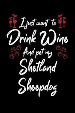 Cover of I Just Want To Drink Wine And Pet My Shetland Sheepdog