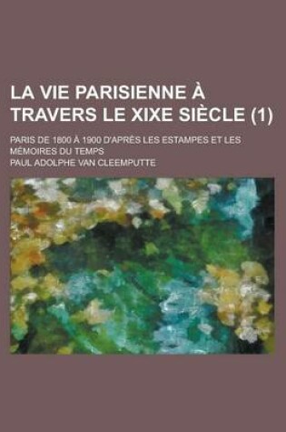 Cover of La Vie Parisienne a Travers Le Xixe Siecle; Paris de 1800 a 1900 D'Apres Les Estampes Et Les Memoires Du Temps (1 )