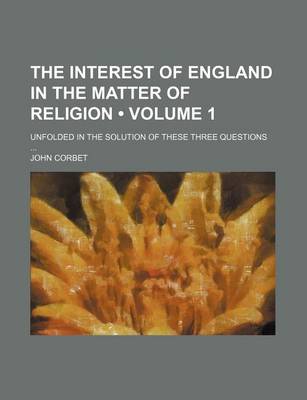 Book cover for The Interest of England in the Matter of Religion (Volume 1); Unfolded in the Solution of These Three Questions