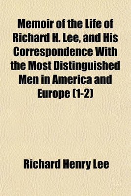 Book cover for Memoir of the Life of Richard H. Lee, and His Correspondence with the Most Distinguished Men in America and Europe (1-2)