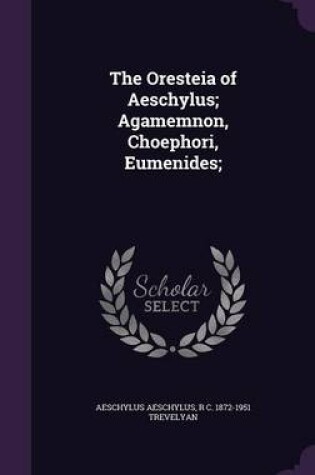 Cover of The Oresteia of Aeschylus; Agamemnon, Choephori, Eumenides;