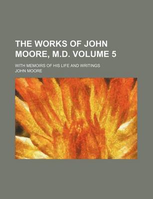 Book cover for The Works of John Moore, M.D. Volume 5; With Memoirs of His Life and Writings