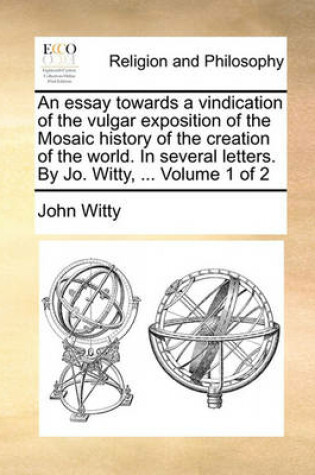 Cover of An Essay Towards a Vindication of the Vulgar Exposition of the Mosaic History of the Creation of the World. in Several Letters. by Jo. Witty, ... Volume 1 of 2