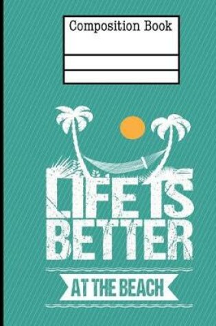 Cover of Life Is Better At The Beach Composition Notebook - Wide Ruled
