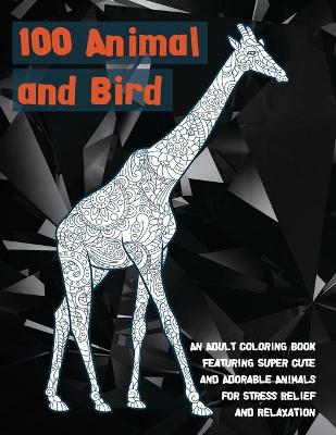 Cover of 100 Animal and Bird - An Adult Coloring Book Featuring Super Cute and Adorable Animals for Stress Relief and Relaxation