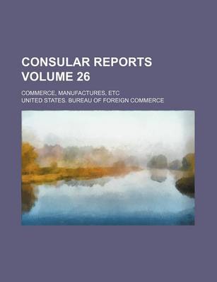 Book cover for Consular Reports Volume 26; Commerce, Manufactures, Etc