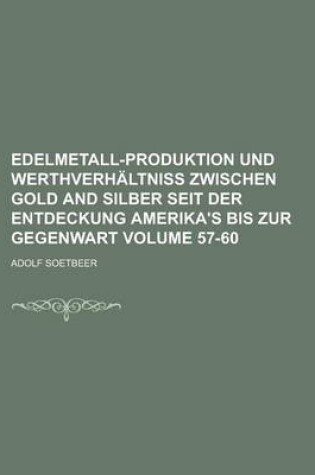 Cover of Edelmetall-Produktion Und Werthverhaltniss Zwischen Gold and Silber Seit Der Entdeckung Amerika's Bis Zur Gegenwart Volume 57-60