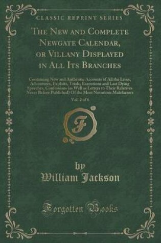 Cover of The New and Complete Newgate Calendar, or Villany Displayed in All Its Branches, Vol. 2 of 6: Containing New and Authentic Accounts of All the Lives, Adventures, Exploits, Trials, Executions and Last Dying Speeches, Confessions (as Well as Letters to Thei