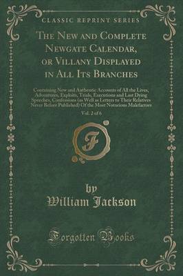 Book cover for The New and Complete Newgate Calendar, or Villany Displayed in All Its Branches, Vol. 2 of 6: Containing New and Authentic Accounts of All the Lives, Adventures, Exploits, Trials, Executions and Last Dying Speeches, Confessions (as Well as Letters to Thei