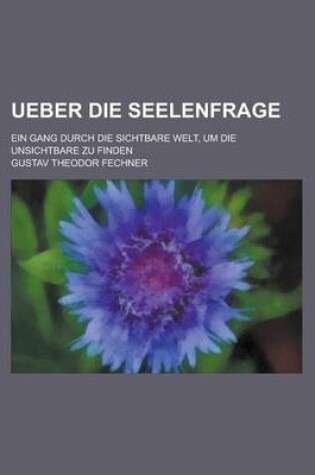 Cover of Ueber Die Seelenfrage; Ein Gang Durch Die Sichtbare Welt, Um Die Unsichtbare Zu Finden