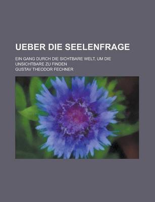 Book cover for Ueber Die Seelenfrage; Ein Gang Durch Die Sichtbare Welt, Um Die Unsichtbare Zu Finden