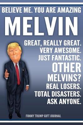 Book cover for Funny Trump Journal - Believe Me. You Are Amazing Melvin Great, Really Great. Very Awesome. Just Fantastic. Other Melvins? Real Losers. Total Disasters. Ask Anyone. Funny Trump Gift Journal