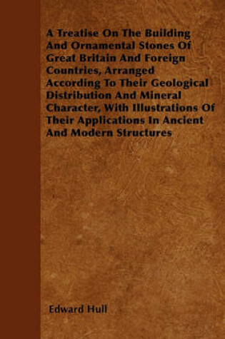 Cover of A Treatise On The Building And Ornamental Stones Of Great Britain And Foreign Countries, Arranged According To Their Geological Distribution And Mineral Character, With Illustrations Of Their Applications In Ancient And Modern Structures