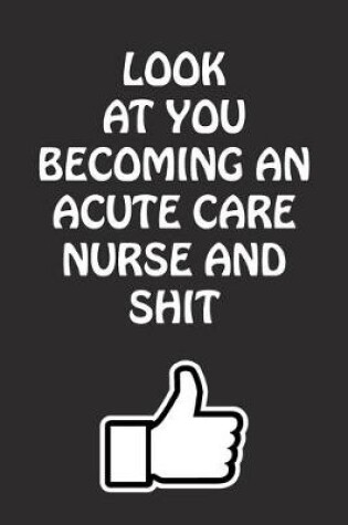 Cover of Look at You Becoming an Acute Care Nurse and Shit