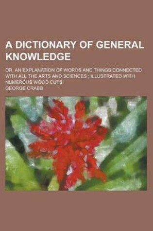 Cover of A Dictionary of General Knowledge; Or, an Explanation of Words and Things Connected with All the Arts and Sciences; Illustrated with Numerous Wood C