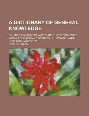 Book cover for A Dictionary of General Knowledge; Or, an Explanation of Words and Things Connected with All the Arts and Sciences; Illustrated with Numerous Wood C