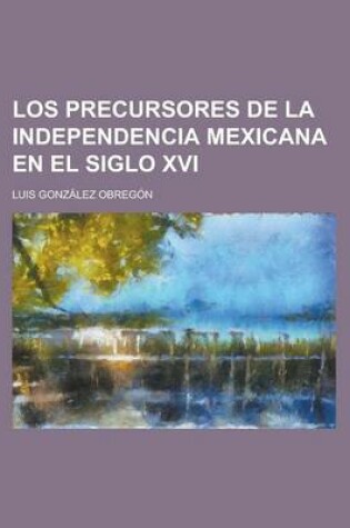 Cover of Los Precursores de La Independencia Mexicana En El Siglo XVI