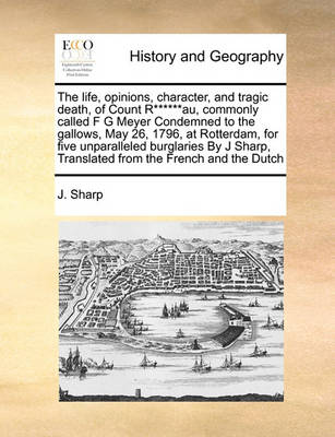 Book cover for The life, opinions, character, and tragic death, of Count R******au, commonly called F G Meyer Condemned to the gallows, May 26, 1796, at Rotterdam, for five unparalleled burglaries By J Sharp, Translated from the French and the Dutch