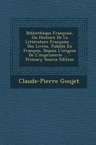 Cover of Bibliotheque Francoise, Ou Histoire de La Litterature Francoise ... Des Livres, Publies En Francois, Depuis L'Origine de L'Imprimerie ...