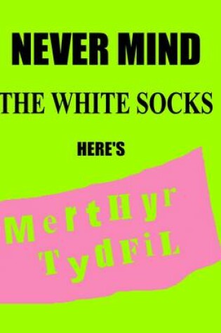 Cover of Never Mind the White Socks Here's Merthyr Tydfil