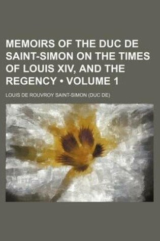 Cover of Memoirs of the Duc de Saint-Simon on the Times of Louis XIV, and the Regency (Volume 1)
