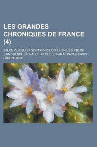 Cover of Les Grandes Chroniques de France; Selon Que Elles Sont Conservees En L'Eglise de Saint-Denis En France. Publiees Par M. Paulin Paris (4)