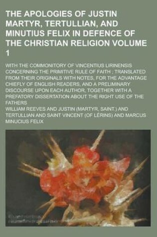 Cover of The Apologies of Justin Martyr, Tertullian, and Minutius Felix in Defence of the Christian Religion; With the Commonitory of Vincentius Lirinensis Concerning the Primitive Rule of Faith; Translated from Their Originals with Volume 1