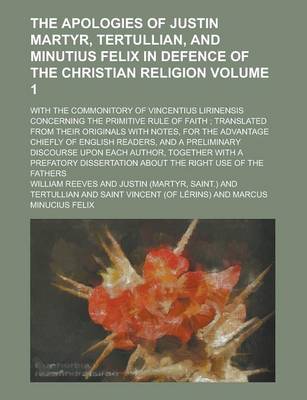 Book cover for The Apologies of Justin Martyr, Tertullian, and Minutius Felix in Defence of the Christian Religion; With the Commonitory of Vincentius Lirinensis Concerning the Primitive Rule of Faith; Translated from Their Originals with Volume 1