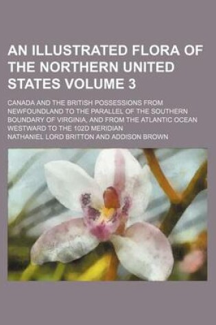 Cover of An Illustrated Flora of the Northern United States; Canada and the British Possessions from Newfoundland to the Parallel of the Southern Boundary of Virginia, and from the Atlantic Ocean Westward to the 102d Meridian Volume 3