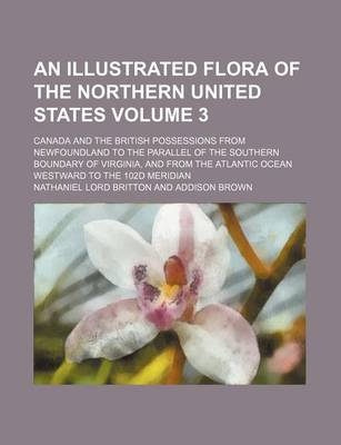 Book cover for An Illustrated Flora of the Northern United States; Canada and the British Possessions from Newfoundland to the Parallel of the Southern Boundary of Virginia, and from the Atlantic Ocean Westward to the 102d Meridian Volume 3