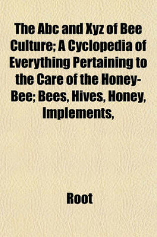 Cover of The ABC and Xyz of Bee Culture; A Cyclopedia of Everything Pertaining to the Care of the Honey-Bee; Bees, Hives, Honey, Implements,