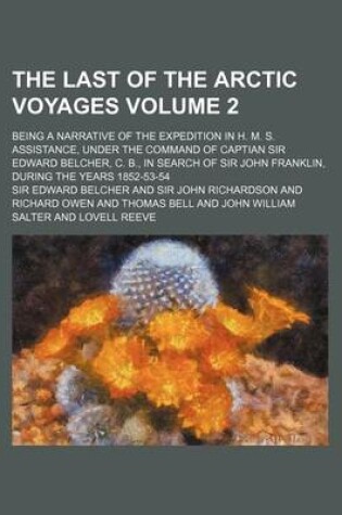 Cover of The Last of the Arctic Voyages Volume 2; Being a Narrative of the Expedition in H. M. S. Assistance, Under the Command of Captian Sir Edward Belcher, C. B., in Search of Sir John Franklin, During the Years 1852-53-54