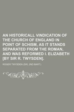 Cover of An Historicall Vindication of the Church of England in Point of Schism, as It Stands Separated from the Roman, and Was Reformed I. Elizabeth [By Sir R. Twysden].