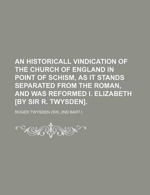 Book cover for An Historicall Vindication of the Church of England in Point of Schism, as It Stands Separated from the Roman, and Was Reformed I. Elizabeth [By Sir R. Twysden].