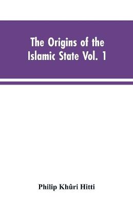 Book cover for The origins of the Islamic state Vol. 1, being a translation from the Arabic, accompanied with annotations, geographic and historic notes of the Kitab futuh al-buldan of al-Imam abu-l Abbas Ahmad ibn-Jabir al-Baladhuri