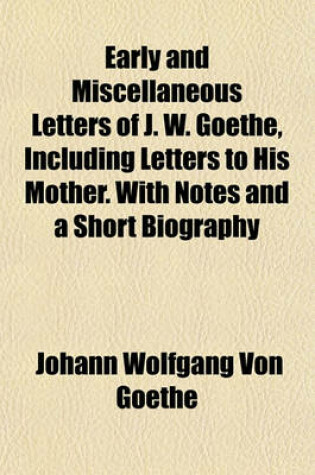 Cover of Early and Miscellaneous Letters of J. W. Goethe, Including Letters to His Mother. with Notes and a Short Biography