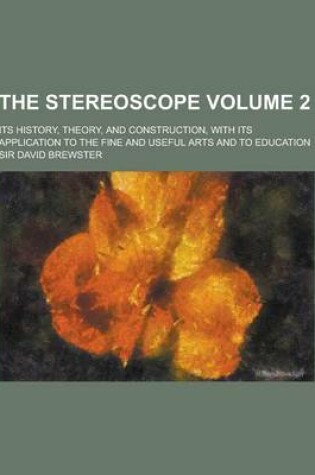 Cover of The Stereoscope; Its History, Theory, and Construction, with Its Application to the Fine and Useful Arts and to Education Volume 2