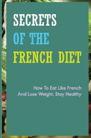 Cover of Secrets Of The French Diet- How To Eat Like French And Lose Weight, Stay Healthy