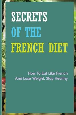 Cover of Secrets Of The French Diet- How To Eat Like French And Lose Weight, Stay Healthy