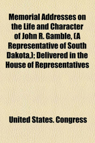 Cover of Memorial Addresses on the Life and Character of John R. Gamble, (a Representative of South Dakota, ); Delivered in the House of Representatives and in the Senate, Fifty-Second Congress