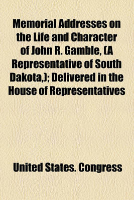 Book cover for Memorial Addresses on the Life and Character of John R. Gamble, (a Representative of South Dakota, ); Delivered in the House of Representatives and in the Senate, Fifty-Second Congress