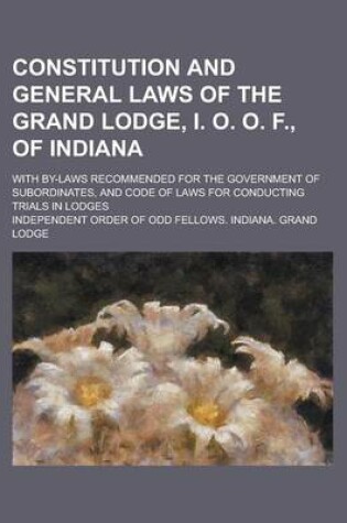 Cover of Constitution and General Laws of the Grand Lodge, I. O. O. F., of Indiana; With By-Laws Recommended for the Government of Subordinates, and Code of La