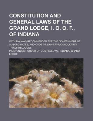 Book cover for Constitution and General Laws of the Grand Lodge, I. O. O. F., of Indiana; With By-Laws Recommended for the Government of Subordinates, and Code of La
