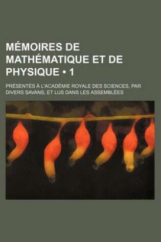 Cover of Memoires de Mathematique Et de Physique (1); Presentes A L'Academie Royale Des Sciences, Par Divers Savans, Et Lus Dans Les Assemblees