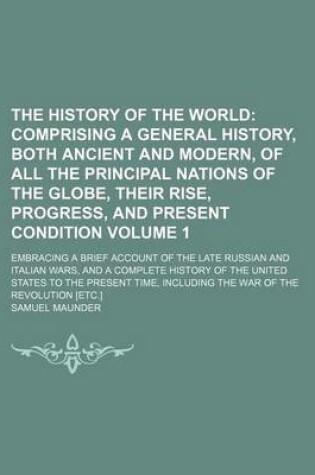 Cover of The History of the World Volume 1; Comprising a General History, Both Ancient and Modern, of All the Principal Nations of the Globe, Their Rise, Progress, and Present Condition. Embracing a Brief Account of the Late Russian and Italian Wars, and a Comple