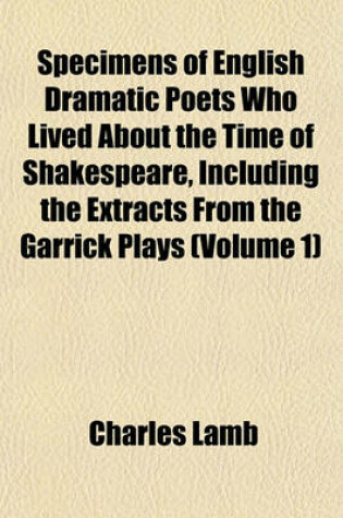 Cover of Specimens of English Dramatic Poets Who Lived about the Time of Shakespeare, Including the Extracts from the Garrick Plays (Volume 1)